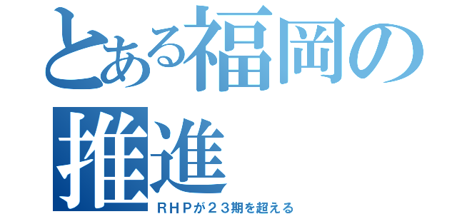 とある福岡の推進（ＲＨＰが２３期を超える）