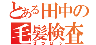 とある田中の毛髪検査（ぜつぼう）