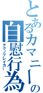 とあるカマニーの自慰行為（テクノブレイカー）