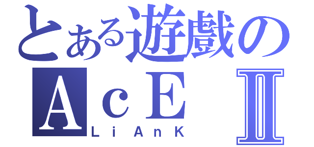 とある遊戲のＡｃＥⅡ（ＬｉＡｎＫ）