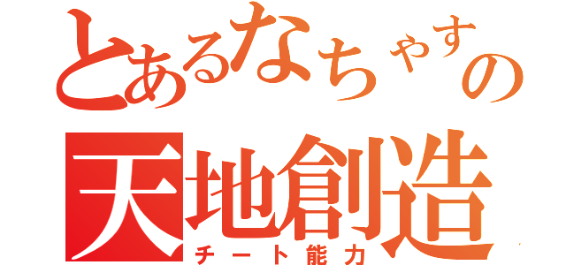 とあるなちゃすの天地創造（チート能力）