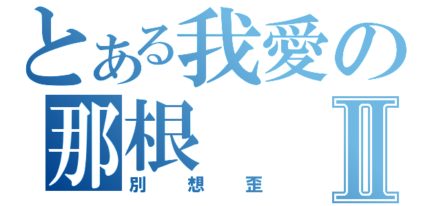 とある我愛の那根Ⅱ（別想歪）