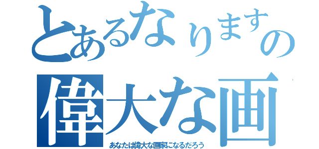 とあるなりますの偉大な画家（あなたは偉大な画家になるだろう）