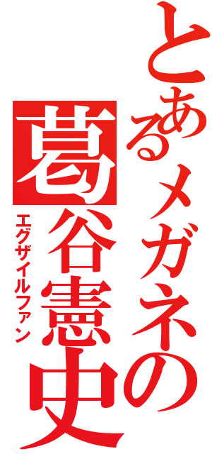 とあるメガネの葛谷憲史（エグザイルファン）