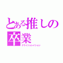 とある推しの卒業（グライジョレイション）