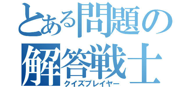 とある問題の解答戦士（クイズプレイヤー）