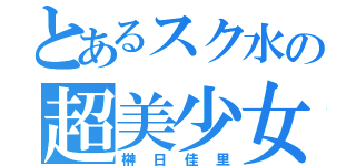 とあるスク水の超美少女（榊日佳里）