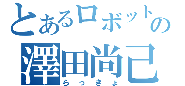 とあるロボットの澤田尚己（らっきょ）