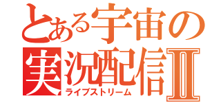 とある宇宙の実況配信Ⅱ（ライブストリーム）