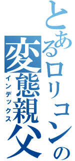 とあるロリコンの変態親父（インデックス）