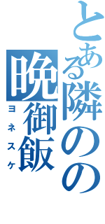 とある隣のの晩御飯（ヨネスケ）