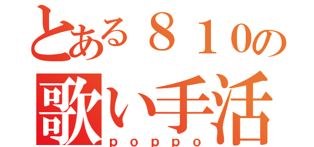 とある８１０の歌い手活動（ｐｏｐｐｏ）