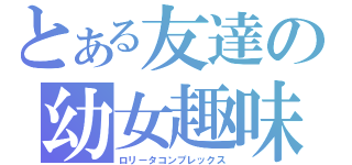 とある友達の幼女趣味（ロリータコンプレックス）