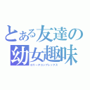 とある友達の幼女趣味（ロリータコンプレックス）