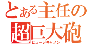 とある主任の超巨大砲（ヒュージキャノン）