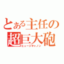 とある主任の超巨大砲（ヒュージキャノン）