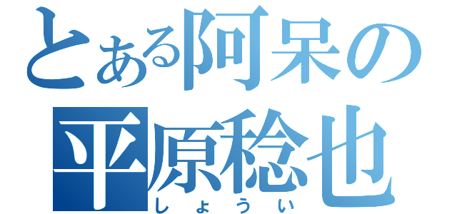 とある阿呆の平原稔也（しょうい）