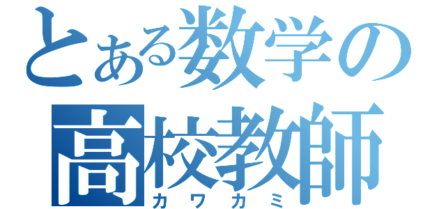 とある数学の高校教師（カワカミ）