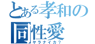 とある孝和の同性愛（ヤラナイカ？）