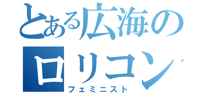 とある広海のロリコン主義（フェミニスト）