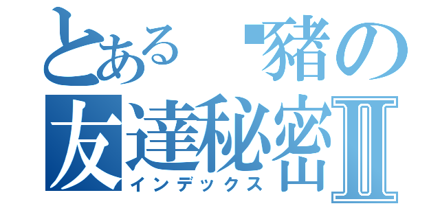 とある羿豬の友達秘密Ⅱ（インデックス）