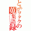 とあるヲタクの蒐集語録（コレクション）