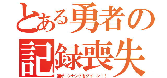 とある勇者の記録喪失（猫がコンセントをグイーン！！）