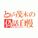 とある茂木の偽話自慢（ヤラセンテイナー）