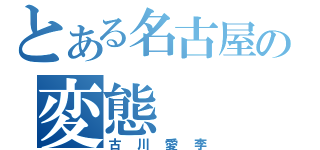 とある名古屋の変態（古川愛李）