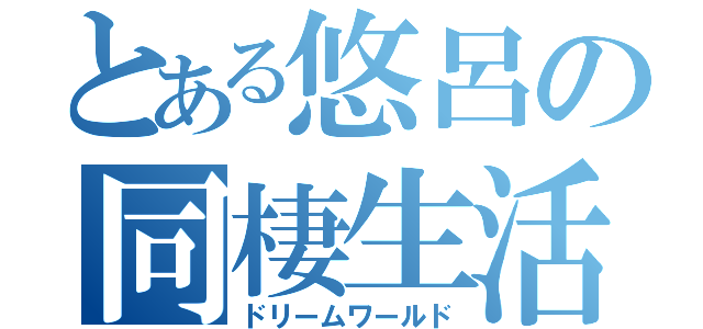 とある悠呂の同棲生活（ドリームワールド）