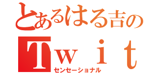 とあるはる吉のＴｗｉｔｔｅｒ（センセーショナル）