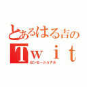 とあるはる吉のＴｗｉｔｔｅｒ（センセーショナル）