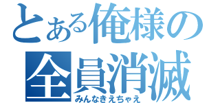 とある俺様の全員消滅（みんなきえちゃえ）