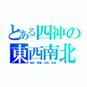 とある四神の東西南北（玄武、青龍、白虎、朱雀）