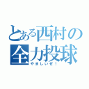 とある西村の全力投球（やましいぜ！）