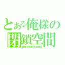 とある俺様の閉鎖空間（絶対不可侵不可出領域）