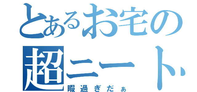 とあるお宅の超ニート（暇過ぎだぁ）