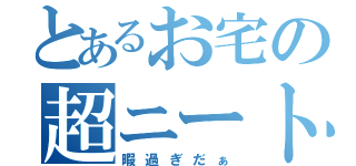 とあるお宅の超ニート（暇過ぎだぁ）