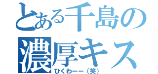 とある千島の濃厚キス（ひくわーー（笑））