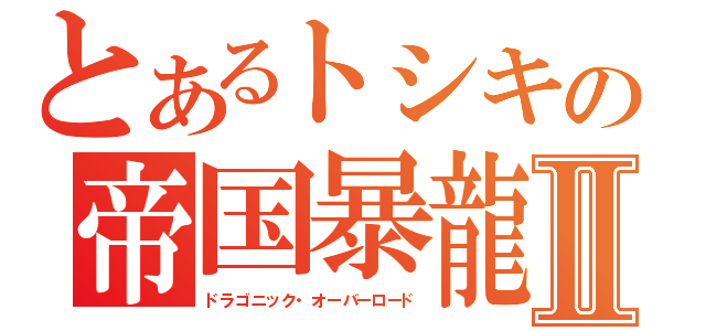 とあるトシキの帝国暴龍Ⅱ（ドラゴニック・オーバーロード）