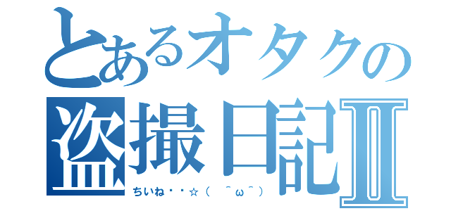 とあるオタクの盗撮日記Ⅱ（ちいね〜〜☆（　＾ω＾））