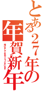 とある２７年の年賀新年（明けましておめでとうございます）