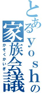 とあるｙｏｓｈｉの家族会議（かぞくかいぎ）