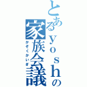 とあるｙｏｓｈｉの家族会議（かぞくかいぎ）