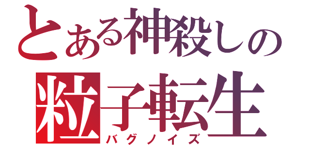 とある神殺しの粒子転生（バグノイズ）