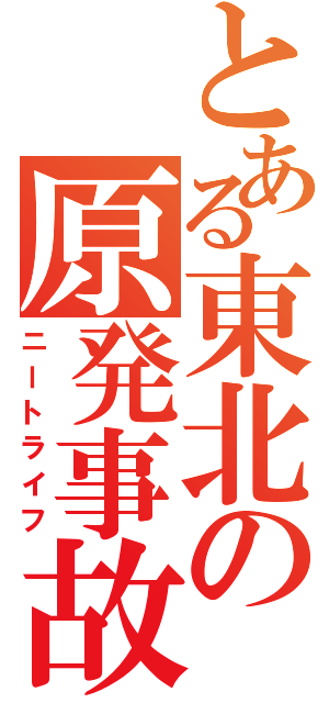 とある東北の原発事故（ニートライフ）