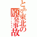 とある東北の原発事故（ニートライフ）