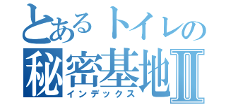 とあるトイレの秘密基地Ⅱ（インデックス）