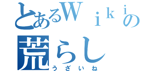 とあるＷｉｋｉの荒らし（うざいね）