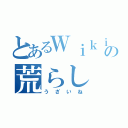 とあるＷｉｋｉの荒らし（うざいね）